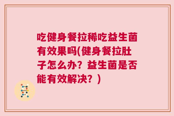 吃健身餐拉稀吃益生菌有效果吗(健身餐拉肚子怎么办？益生菌是否能有效解决？)