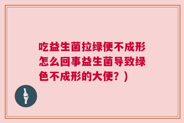 吃益生菌拉绿便不成形怎么回事益生菌导致绿色不成形的大便？)