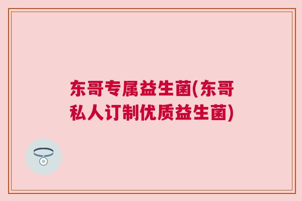 东哥专属益生菌(东哥私人订制优质益生菌)
