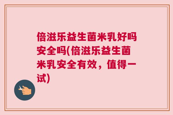 倍滋乐益生菌米乳好吗安全吗(倍滋乐益生菌米乳安全有效，值得一试)