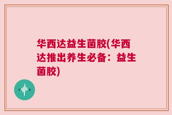 华西达益生菌胶(华西达推出养生必备：益生菌胶)