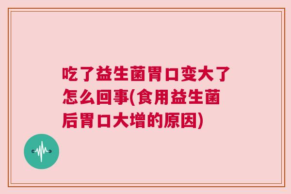 吃了益生菌胃口变大了怎么回事(食用益生菌后胃口大增的原因)