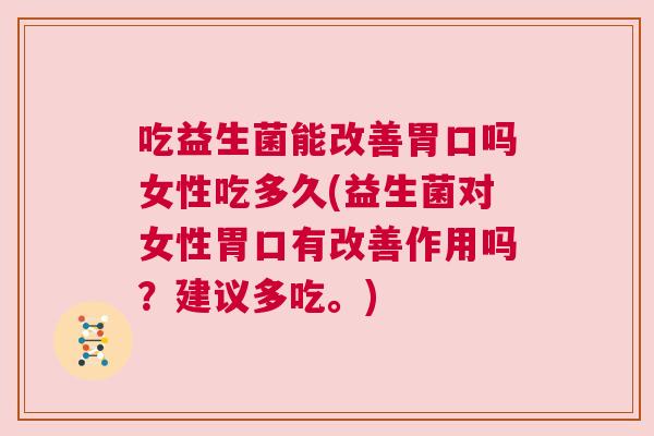 吃益生菌能改善胃口吗女性吃多久(益生菌对女性胃口有改善作用吗？建议多吃。)