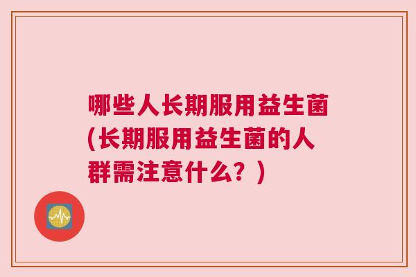 哪些人长期服用益生菌(长期服用益生菌的人群需注意什么？)