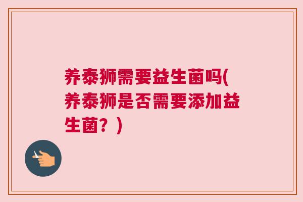 养泰狮需要益生菌吗(养泰狮是否需要添加益生菌？)