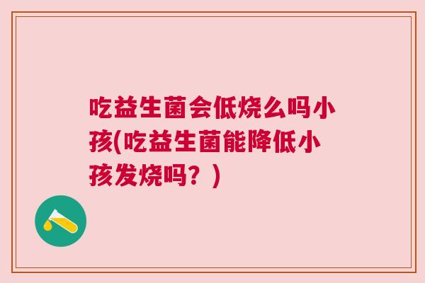 吃益生菌会低烧么吗小孩(吃益生菌能降低小孩发烧吗？)