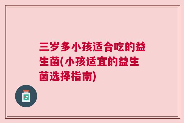 三岁多小孩适合吃的益生菌(小孩适宜的益生菌选择指南)