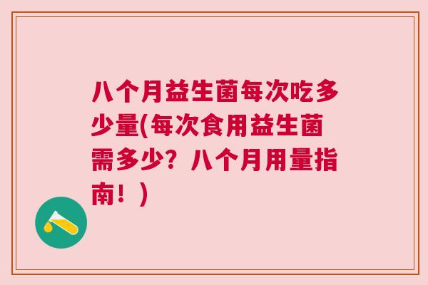 八个月益生菌每次吃多少量(每次食用益生菌需多少？八个月用量指南！)