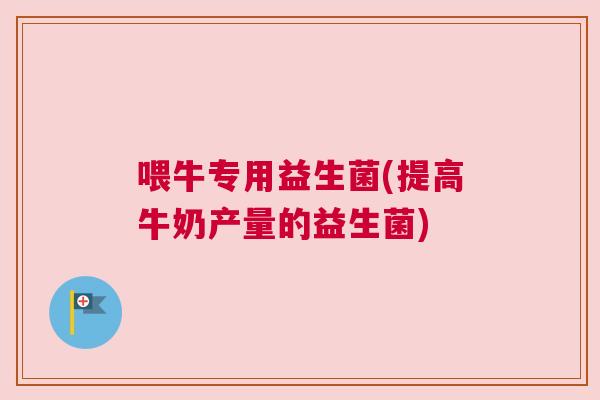 喂牛专用益生菌(提高牛奶产量的益生菌)