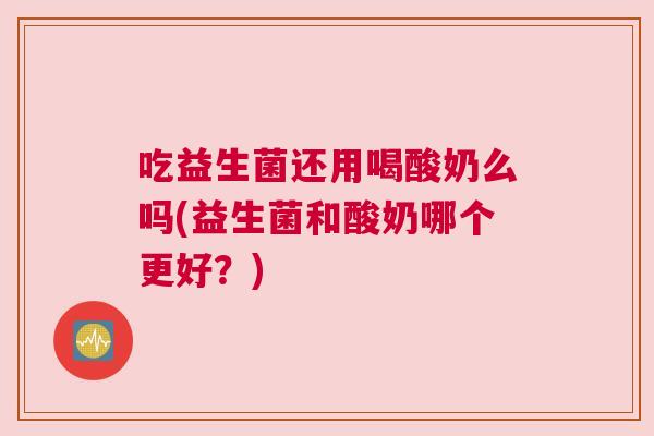 吃益生菌还用喝酸奶么吗(益生菌和酸奶哪个更好？)