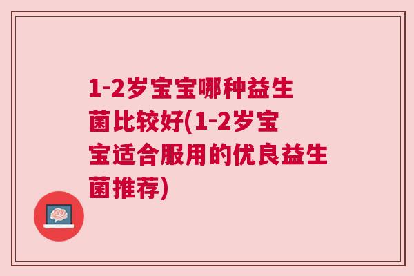 1-2岁宝宝哪种益生菌比较好(1-2岁宝宝适合服用的优良益生菌推荐)