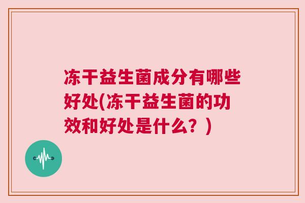 冻干益生菌成分有哪些好处(冻干益生菌的功效和好处是什么？)