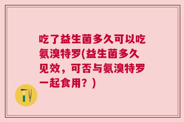 吃了益生菌多久可以吃氨溴特罗(益生菌多久见效，可否与氨溴特罗一起食用？)