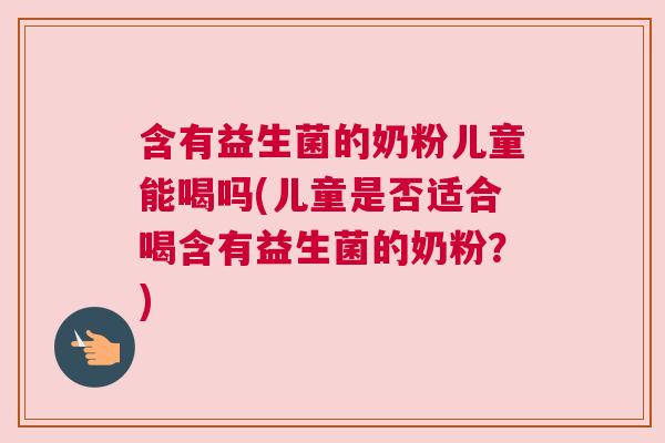 含有益生菌的奶粉儿童能喝吗(儿童是否适合喝含有益生菌的奶粉？)