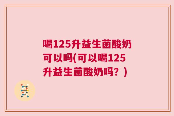 喝125升益生菌酸奶可以吗(可以喝125升益生菌酸奶吗？)