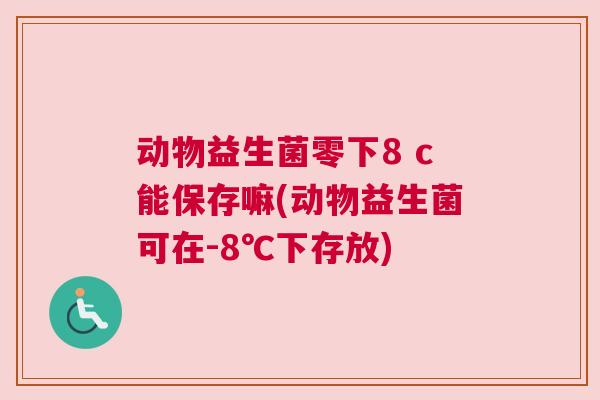 动物益生菌零下8 c能保存嘛(动物益生菌可在-8℃下存放)