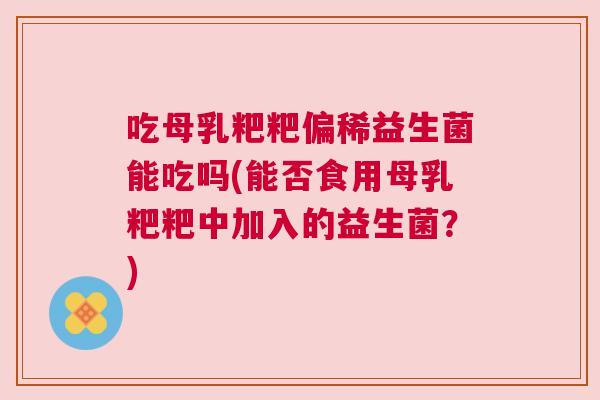 吃母乳粑粑偏稀益生菌能吃吗(能否食用母乳粑粑中加入的益生菌？)