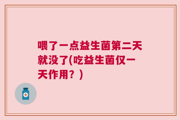 喂了一点益生菌第二天就没了(吃益生菌仅一天作用？)