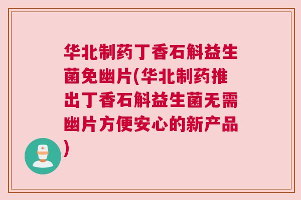 华北制药丁香石斛益生菌免幽片(华北制药推出丁香石斛益生菌无需幽片方便安心的新产品)