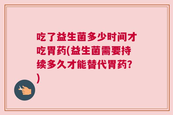 吃了益生菌多少时间才吃胃药(益生菌需要持续多久才能替代胃药？)