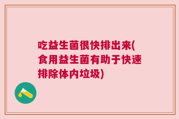 吃益生菌很快排出来(食用益生菌有助于快速排除体内垃圾)