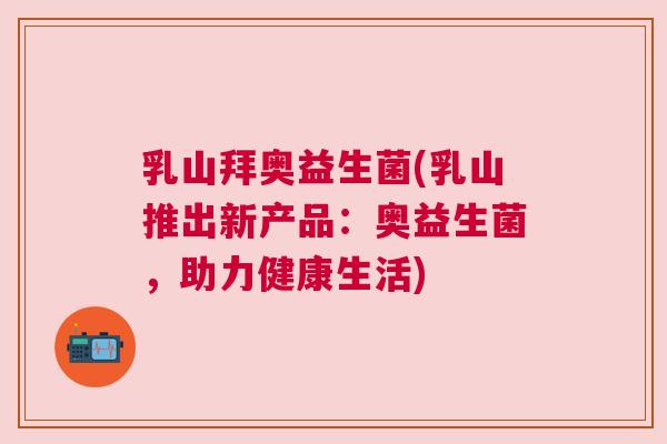 乳山拜奥益生菌(乳山推出新产品：奥益生菌，助力健康生活)