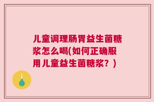 儿童调理肠胃益生菌糖浆怎么喝(如何正确服用儿童益生菌糖浆？)