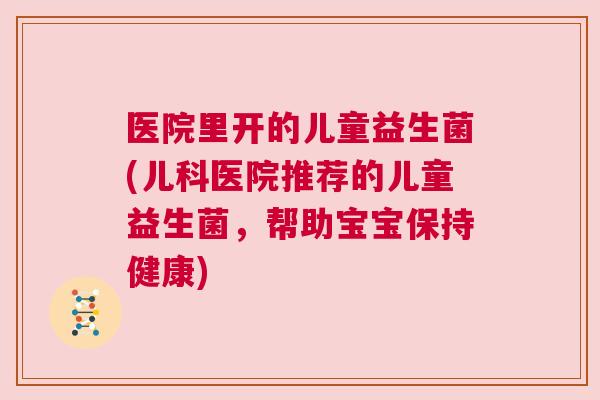 医院里开的儿童益生菌(儿科医院推荐的儿童益生菌，帮助宝宝保持健康)
