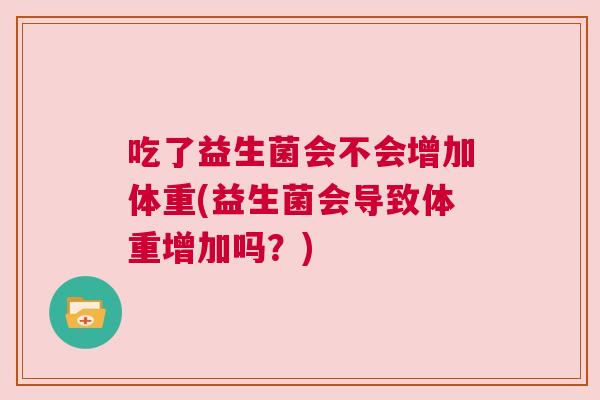 吃了益生菌会不会增加体重(益生菌会导致体重增加吗？)