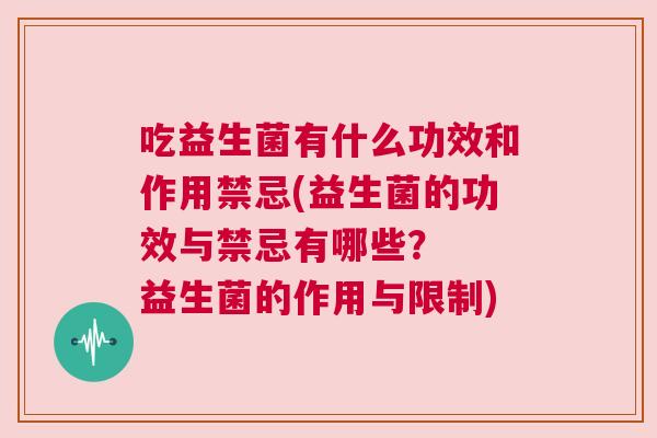 吃益生菌有什么功效和作用禁忌(益生菌的功效与禁忌有哪些？  益生菌的作用与限制)