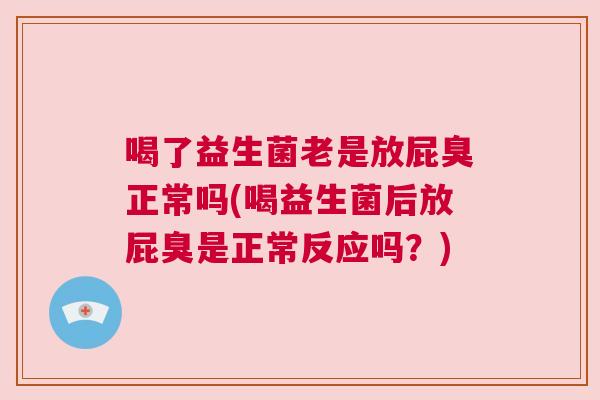 喝了益生菌老是放屁臭正常吗(喝益生菌后放屁臭是正常反应吗？)