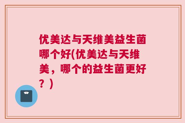 优美达与天维美益生菌哪个好(优美达与天维美，哪个的益生菌更好？)