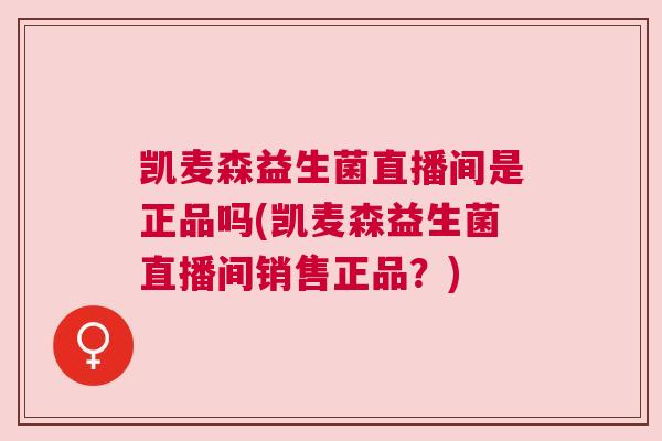 凯麦森益生菌直播间是正品吗(凯麦森益生菌直播间销售正品？)