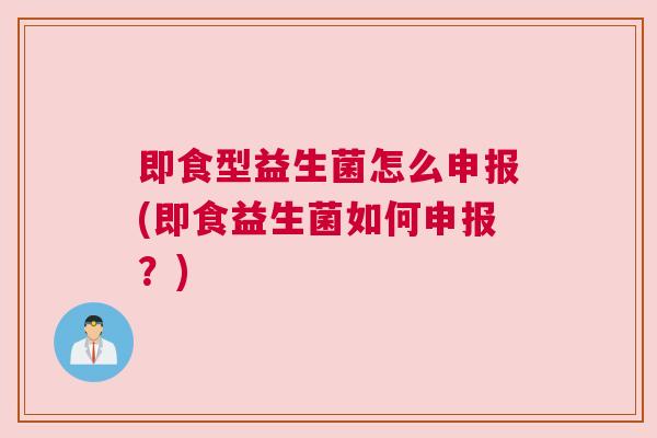即食型益生菌怎么申报(即食益生菌如何申报？)