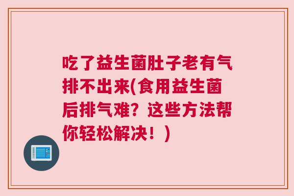 吃了益生菌肚子老有气排不出来(食用益生菌后排气难？这些方法帮你轻松解决！)