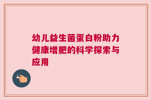 幼儿益生菌蛋白粉助力健康增肥的科学探索与应用