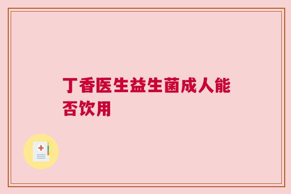 丁香医生益生菌成人能否饮用