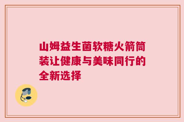 山姆益生菌软糖火箭筒装让健康与美味同行的全新选择