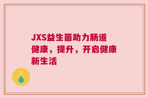 JXS益生菌助力肠道健康，提升，开启健康新生活