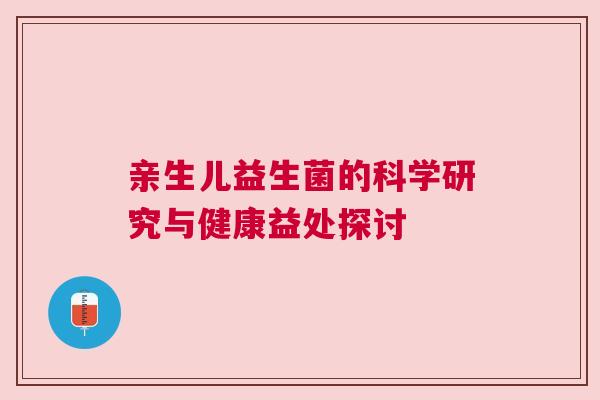 亲生儿益生菌的科学研究与健康益处探讨