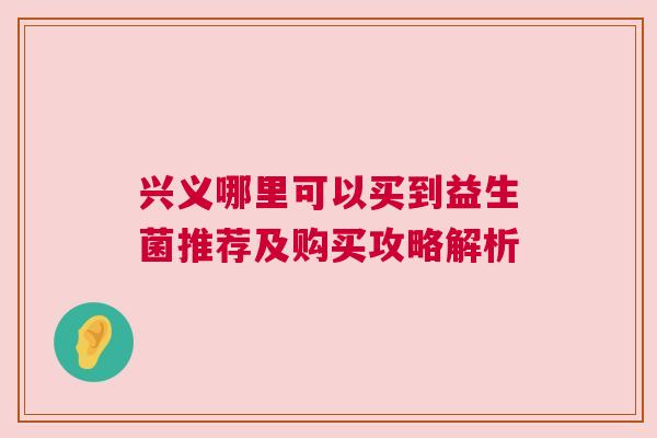 兴义哪里可以买到益生菌推荐及购买攻略解析