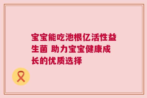 宝宝能吃池根亿活性益生菌 助力宝宝健康成长的优质选择