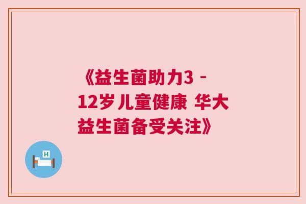 《益生菌助力3 - 12岁儿童健康 华大益生菌备受关注》