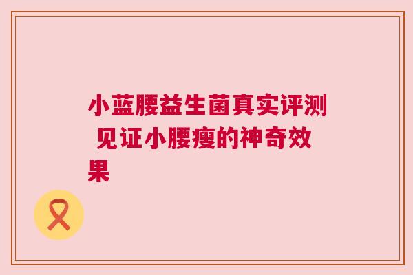 小蓝腰益生菌真实评测 见证小腰瘦的神奇效果