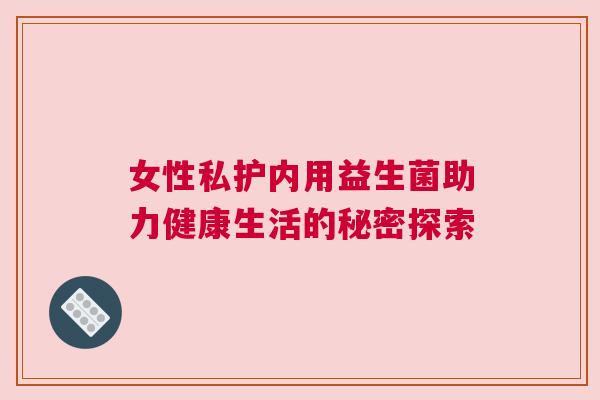 女性私护内用益生菌助力健康生活的秘密探索