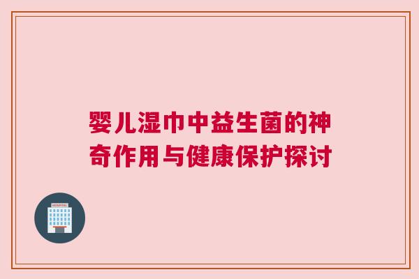 婴儿湿巾中益生菌的神奇作用与健康保护探讨