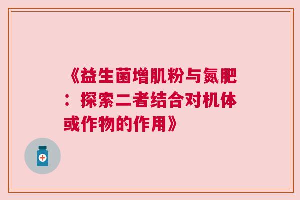 《益生菌增肌粉与氮肥：探索二者结合对机体或作物的作用》