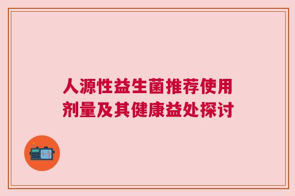 人源性益生菌推荐使用剂量及其健康益处探讨