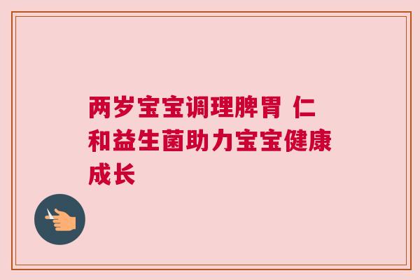 两岁宝宝调理脾胃 仁和益生菌助力宝宝健康成长