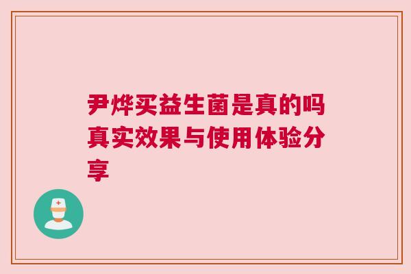 尹烨买益生菌是真的吗真实效果与使用体验分享